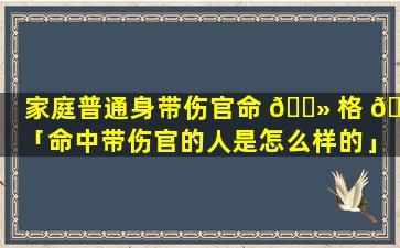 家庭普通身带伤官命 🌻 格 🦢 「命中带伤官的人是怎么样的」